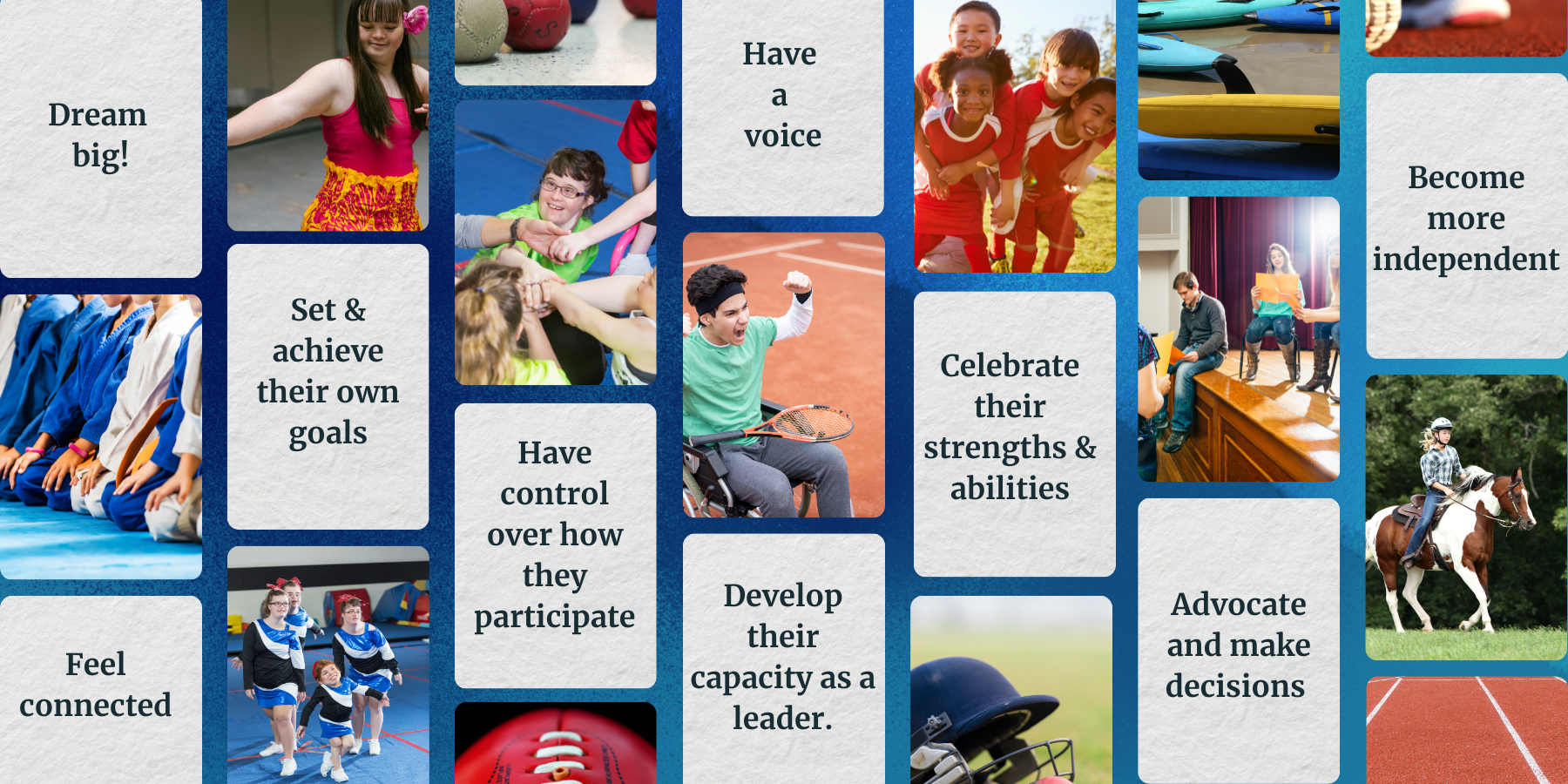 Dream big!, Set & achieve their own goals, Have a voice, Become more independent, Feel connected, Have control over how they participate, Celebrate their strengths & abilities, Develop their capacity as a leader, Advocate and make decisions