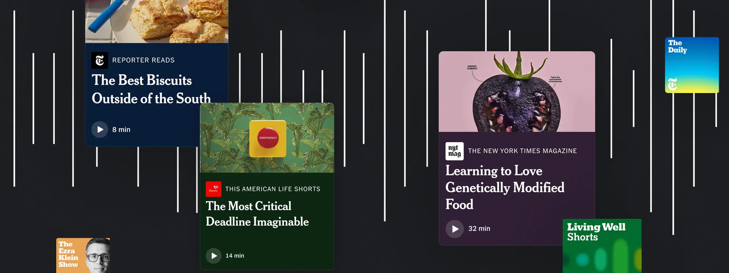New York Times Audio includes Reporter reads: The best biscuits outside of the South - 8 minutes, This American life shorts: The most critical deadline imaginable - 14 minutes, The Ezra Klein show, The New York Times magazine: Learning to love genetically modified food - 32 minutes, The daily.