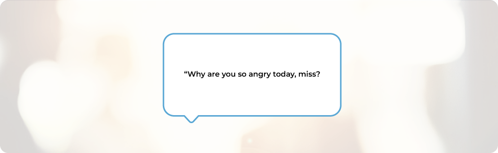 Why are you so angry today, miss?”