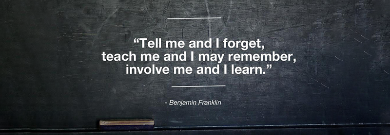 "Tell me and I forget, teach me and I may remember, involve me and I learn." Benjamin Franklin